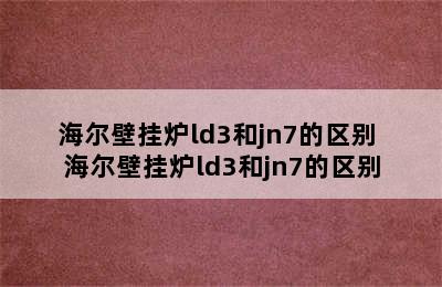 海尔壁挂炉ld3和jn7的区别 海尔壁挂炉ld3和jn7的区别